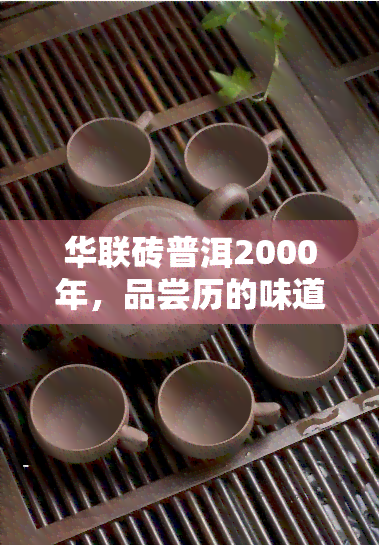 华联砖普洱2000年，品尝历的味道：华联砖普洱2000年的独特韵味