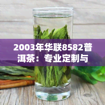 2003年华联8582普洱茶：专业定制与珍贵收藏