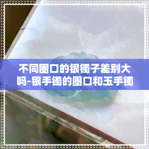 不同圈口的银镯子差别大吗-银手镯的圈口和玉手镯的一样大吗