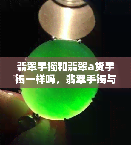 翡翠手镯和翡翠a货手镯一样吗，翡翠手镯与翡翠A货手镯：有何不同？