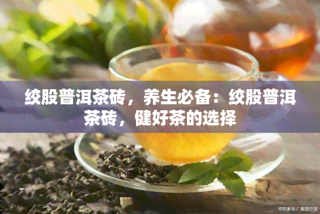 绞股普洱茶砖，养生必备：绞股普洱茶砖，健好茶的选择