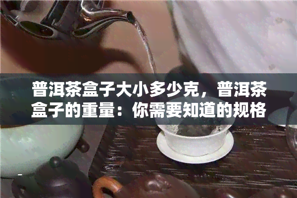 普洱茶盒子大小多少克，普洱茶盒子的重量：你需要知道的规格信息