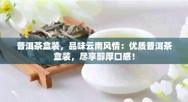 普洱茶盒装，品味云南风情：优质普洱茶盒装，尽享醇厚口感！