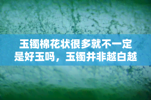 玉镯棉花状很多就不一定是好玉吗，玉镯并非越白越好？棉花状不代表品质差！