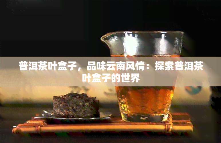 普洱茶叶盒子，品味云南风情：探索普洱茶叶盒子的世界