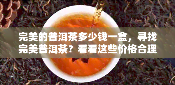 完美的普洱茶多少钱一盒，寻找完美普洱茶？看看这些价格合理的精选茶叶！