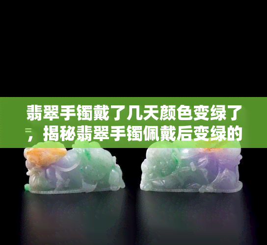 翡翠手镯戴了几天颜色变绿了，揭秘翡翠手镯佩戴后变绿的原因！