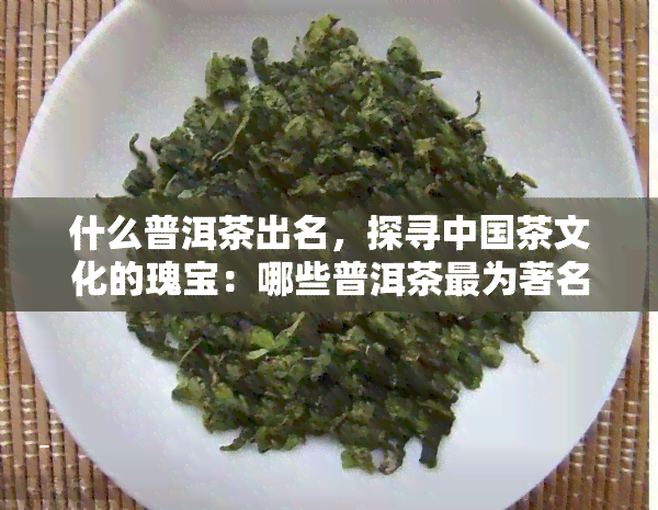 什么普洱茶出名，探寻中国茶文化的瑰宝：哪些普洱茶最为著名？