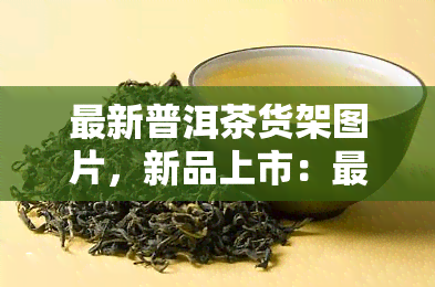 最新普洱茶货架图片，新品上市：最新普洱茶货架图片，让您一目了然！