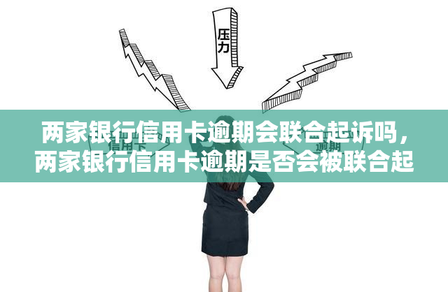 两家银行信用卡逾期会联合起诉吗，两家银行信用卡逾期是否会被联合起诉？