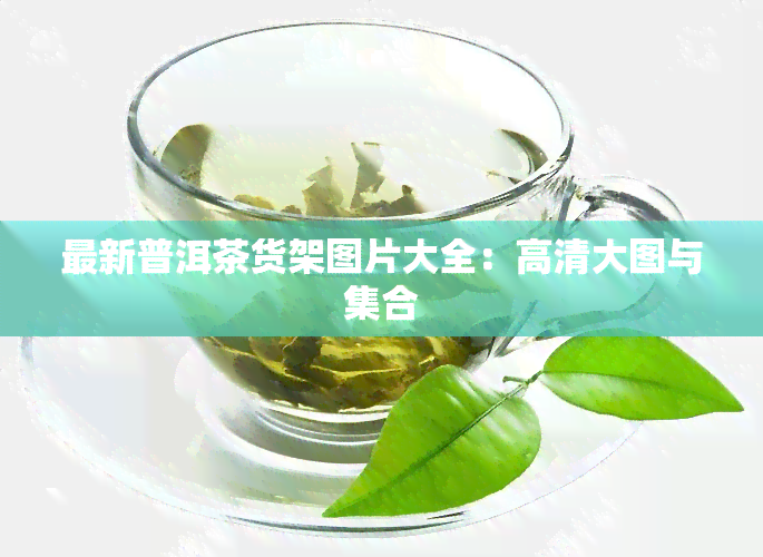 最新普洱茶货架图片大全：高清大图与 *** 