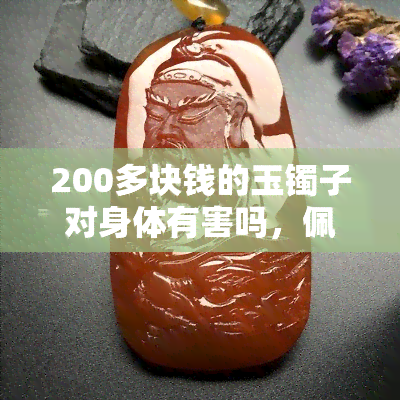 200多块钱的玉镯子对身体有害吗，佩戴价值200多块钱的玉镯子会对身体造成伤害吗？