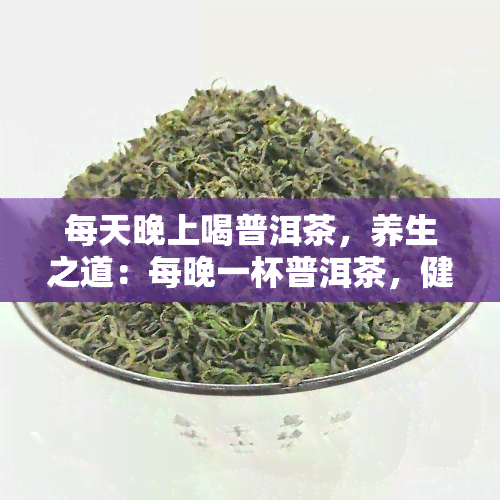 每天晚上喝普洱茶，养生之道：每晚一杯普洱茶，健生活从现在开始！