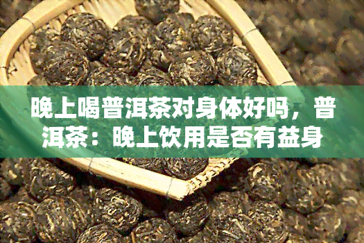 晚上喝普洱茶对身体好吗，普洱茶：晚上饮用是否有益身体健？