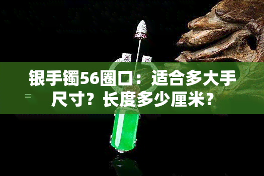 银手镯56圈口：适合多大手尺寸？长度多少厘米？