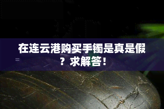 在连云港购买手镯是真是假？求解答！