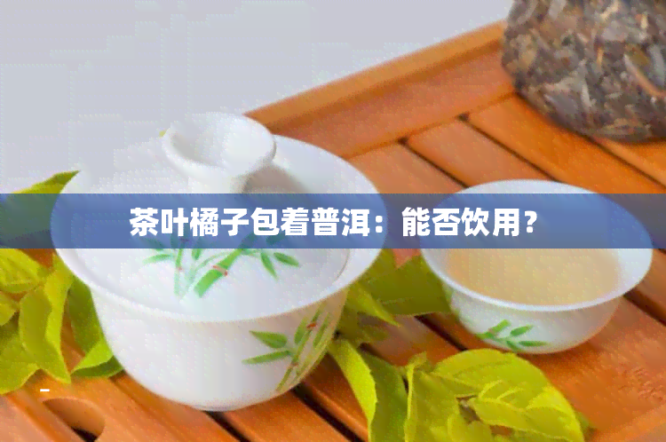 茶叶橘子包着普洱：能否饮用？