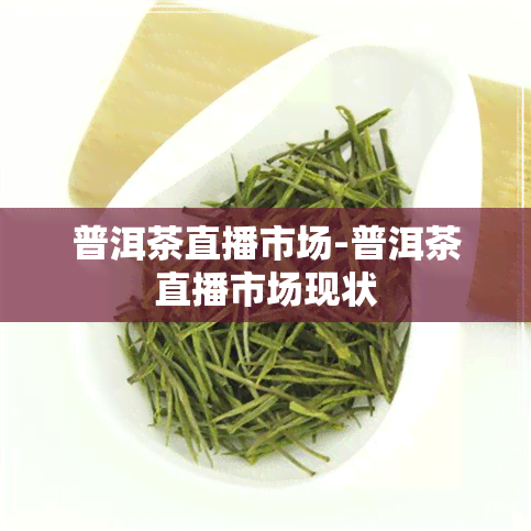 普洱茶直播市场-普洱茶直播市场现状