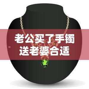 老公买了手镯送老婆合适吗女生，送给女生的礼物：老公买的手镯是否合适？