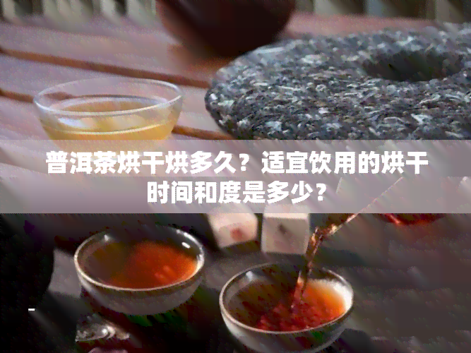 普洱茶烘干烘多久？适宜饮用的烘干时间和度是多少？