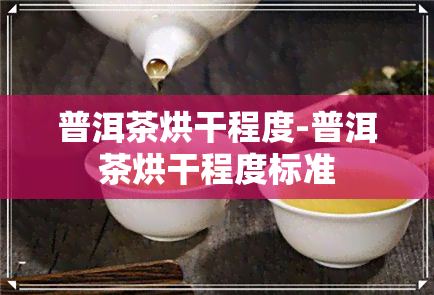 普洱茶烘干程度-普洱茶烘干程度标准