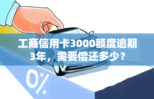 工商信用卡3000额度逾期3年，需要偿还多少？