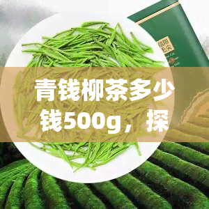 青钱柳茶多少钱500g，探究价格：500克青钱柳茶的市场价值是多少？