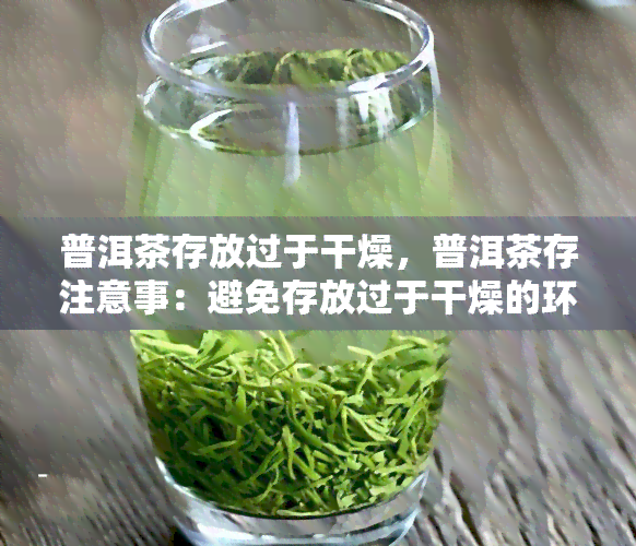 普洱茶存放过于干燥，普洱茶存注意事：避免存放过于干燥的环境