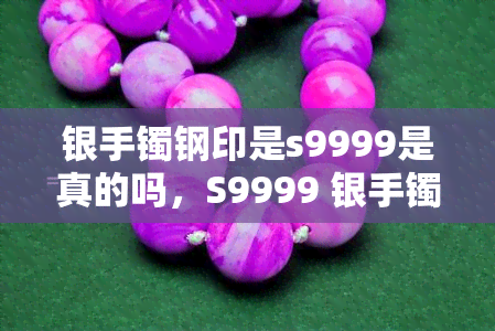 银手镯钢印是s9999是真的吗，S9999 银手镯：钢印真的代表高品质吗？