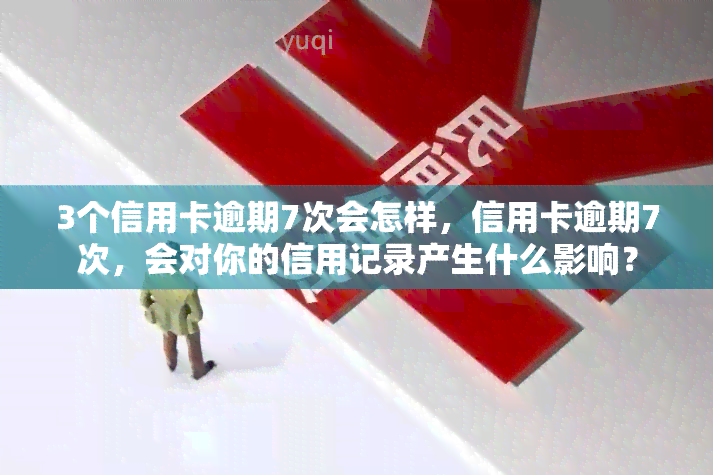 3个信用卡逾期7次会怎样，信用卡逾期7次，会对你的信用记录产生什么影响？