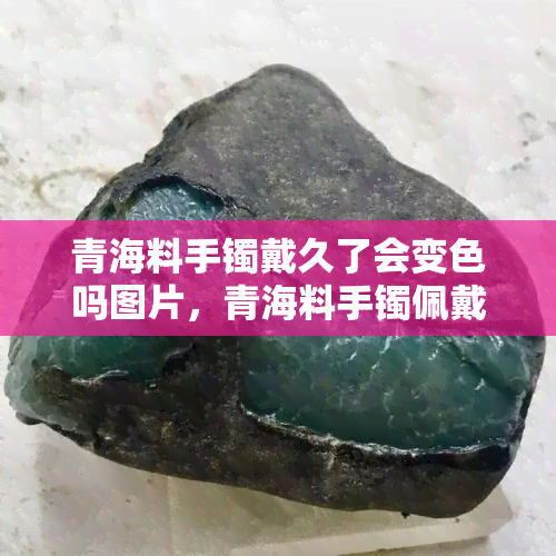 青海料手镯戴久了会变色吗图片，青海料手镯佩戴久了会不会变色？看图你就明白了！