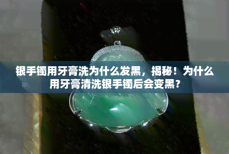 银手镯用牙膏洗为什么发黑，揭秘！为什么用牙膏清洗银手镯后会变黑？