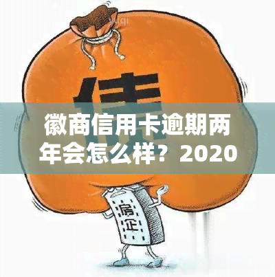 徽商信用卡逾期两年会怎么样？2020年徽商银行信用卡宽限期