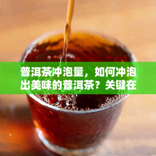 普洱茶冲泡量，如何冲泡出美味的普洱茶？关键在于冲泡量！