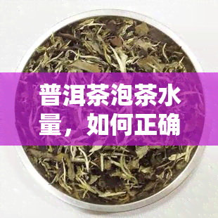 普洱茶泡茶水量，如何正确掌握普洱茶泡茶的水量？