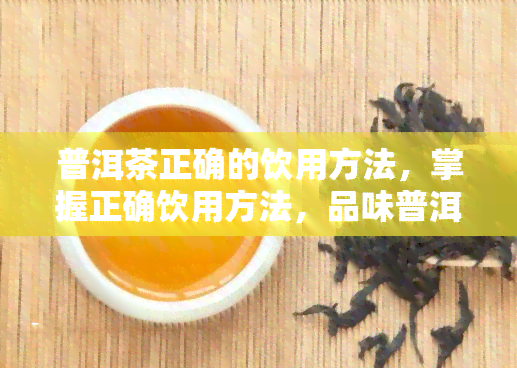 普洱茶正确的饮用方法，掌握正确饮用方法，品味普洱茶的醇厚韵味