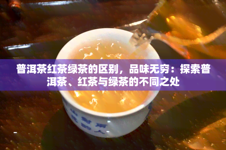 普洱茶红茶绿茶的区别，品味无穷：探索普洱茶、红茶与绿茶的不同之处