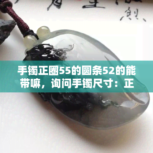 手镯正圈55的圆条52的能带嘛，询问手镯尺寸：正圈55的圆条52的能否佩戴？