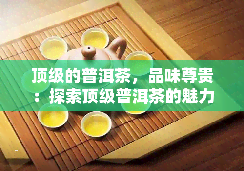 顶级的普洱茶，品味尊贵：探索顶级普洱茶的魅力