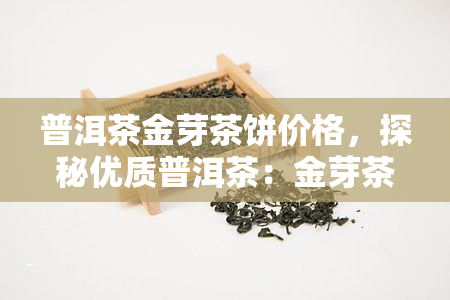 普洱茶金芽茶饼价格，探秘优质普洱茶：金芽茶饼的市场价格解析