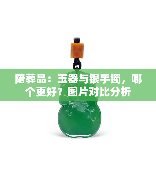 陪葬品：玉器与银手镯，哪个更好？图片对比分析