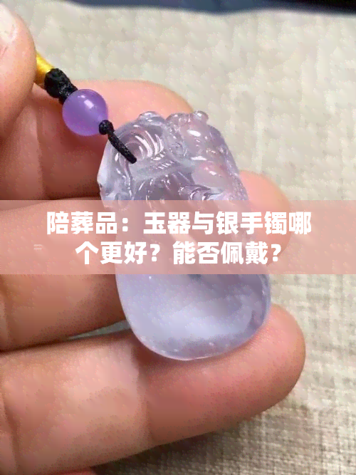 陪葬品：玉器与银手镯哪个更好？能否佩戴？