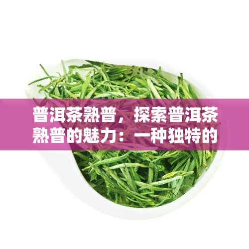 普洱茶熟普，探索普洱茶熟普的魅力：一种独特的中国茶叶体验