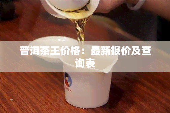 普洱茶王价格：最新报价及查询表