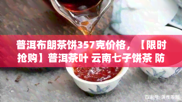 普洱布朗茶饼357克价格，【限时抢购】普洱茶叶 云南七子饼茶 防伪真品 纯料古树 布朗贡茶357g礼盒装 送人佳品