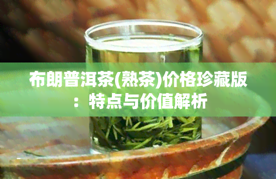 布朗普洱茶(熟茶)价格珍藏版：特点与价值解析