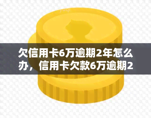 欠信用卡6万逾期2年怎么办，信用卡欠款6万逾期2年，该如何解决？