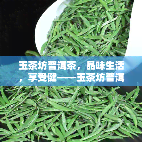 玉茶坊普洱茶，品味生活，享受健——玉茶坊普洱茶的魅力探索