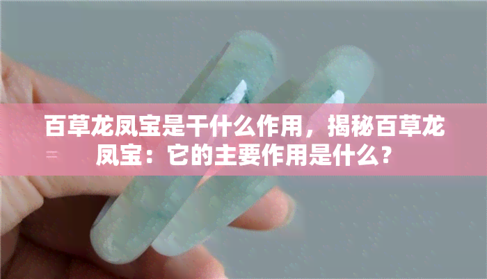 百草龙凤宝是干什么作用，揭秘百草龙凤宝：它的主要作用是什么？