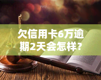 欠信用卡6万逾期2天会怎样？后果、处理方式及影响全解析